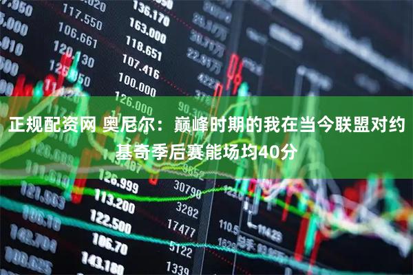 正规配资网 奥尼尔：巅峰时期的我在当今联盟对约基奇季后赛能场均40分