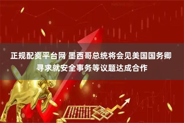 正规配资平台网 墨西哥总统将会见美国国务卿 寻求就安全事务等议题达成合作