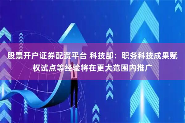股票开户证券配资平台 科技部：职务科技成果赋权试点等经验将在更大范围内推广