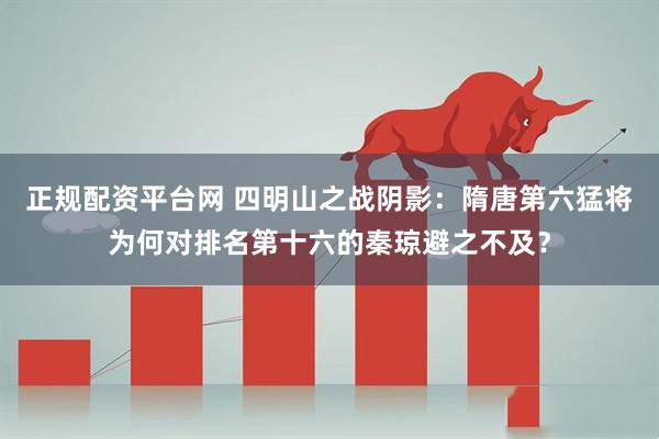 正规配资平台网 四明山之战阴影：隋唐第六猛将为何对排名第十六的秦琼避之不及？