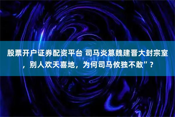 股票开户证券配资平台 司马炎篡魏建晋大封宗室，别人欢天喜地，为何司马攸独不敢”？