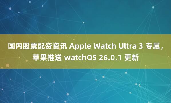 国内股票配资资讯 Apple Watch Ultra 3 专属，苹果推送 watchOS 26.0.1 更新