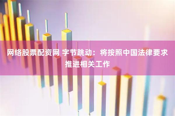 网络股票配资网 字节跳动：将按照中国法律要求推进相关工作