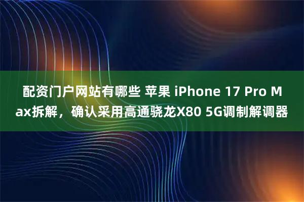 配资门户网站有哪些 苹果 iPhone 17 Pro Max拆解，确认采用高通骁龙X80 5G调制解调器