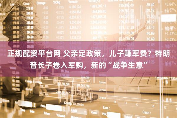 正规配资平台网 父亲定政策，儿子赚军费？特朗普长子卷入军购，新的“战争生意”