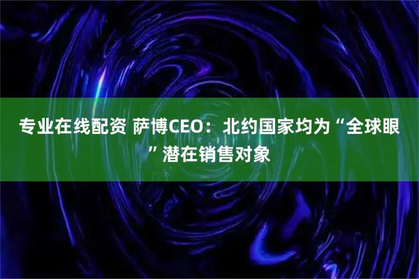 专业在线配资 萨博CEO：北约国家均为“全球眼”潜在销售对象