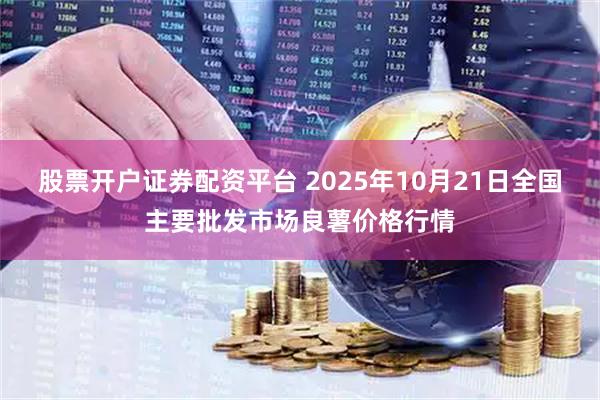 股票开户证券配资平台 2025年10月21日全国主要批发市场良薯价格行情