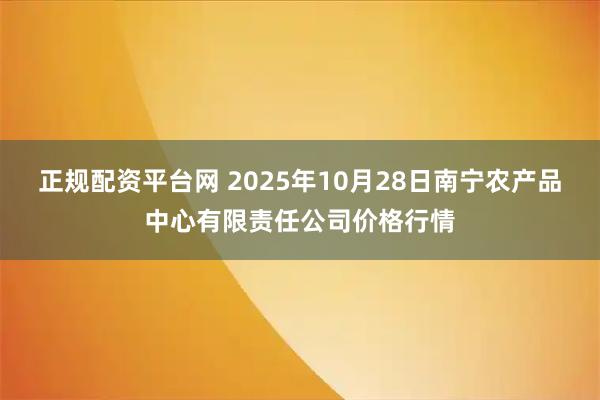 正规配资平台网 2025年10月28日南宁农产品中心有限责任公司价格行情