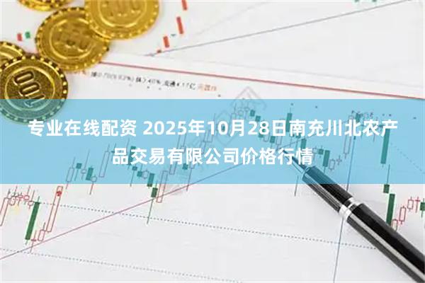 专业在线配资 2025年10月28日南充川北农产品交易有限公司价格行情