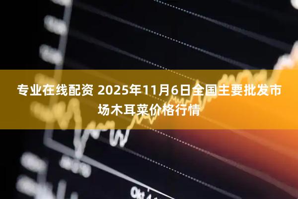 专业在线配资 2025年11月6日全国主要批发市场木耳菜价格行情