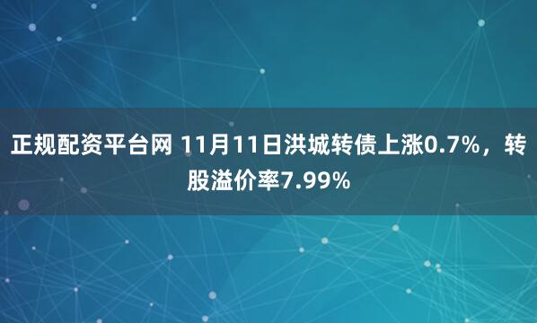 正规配资平台网 11月11日洪城转债上涨0.7%，转股溢价率7.99%