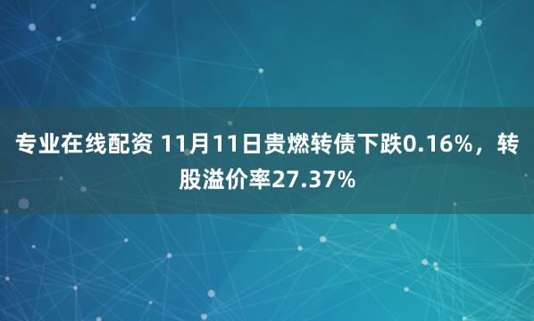 专业在线配资 11月11日贵燃转债下跌0.16%，转股溢价率27.37%