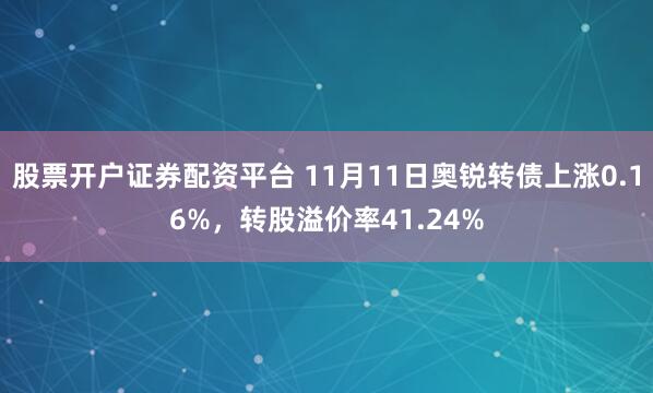 股票开户证券配资平台 11月11日奥锐转债上涨0.16%，转股溢价率41.24%