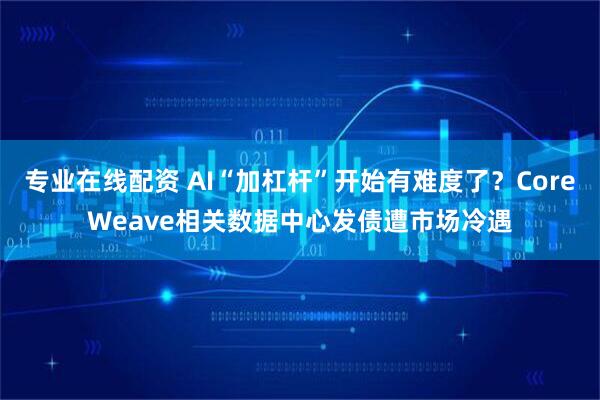 专业在线配资 AI“加杠杆”开始有难度了？CoreWeave相关数据中心发债遭市场冷遇