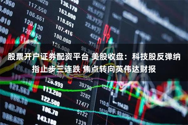 股票开户证券配资平台 美股收盘：科技股反弹纳指止步三连跌 焦点转向英伟达财报