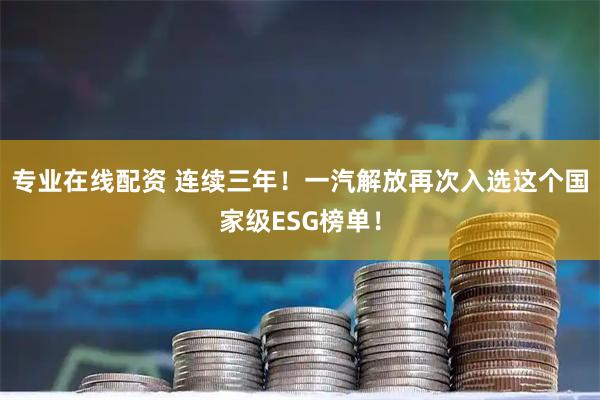 专业在线配资 连续三年！一汽解放再次入选这个国家级ESG榜单！