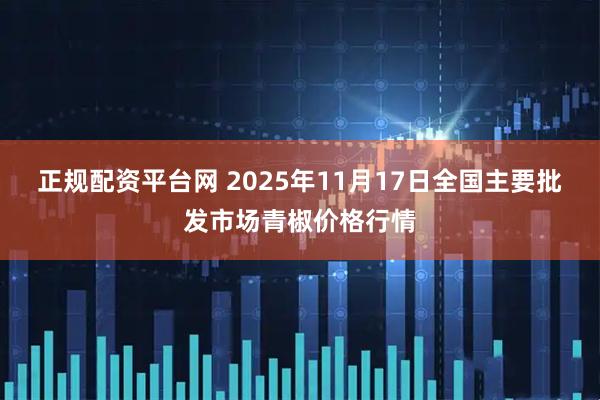 正规配资平台网 2025年11月17日全国主要批发市场青椒价格行情