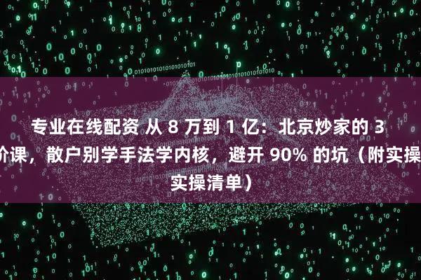 专业在线配资 从 8 万到 1 亿：北京炒家的 3 段进阶课，散户别学手法学内核，避开 90% 的坑（附实操清单）
