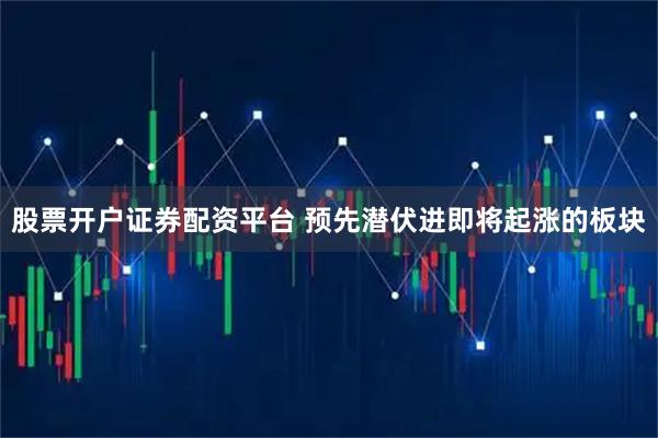 股票开户证券配资平台 预先潜伏进即将起涨的板块