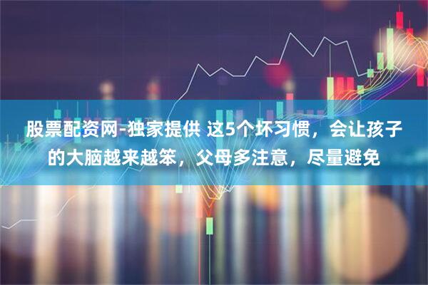 股票配资网-独家提供 这5个坏习惯，会让孩子的大脑越来越笨，父母多注意，尽量避免