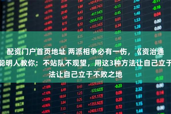配资门户首页地址 两派相争必有一伤，《资治通鉴》中的聪明人教你：不站队不观望，用这3种方法让自己立于不败之地