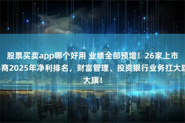 股票买卖app哪个好用 业绩全部预增！26家上市券商2025年净利排名，财富管理、投资银行业务扛大旗！
