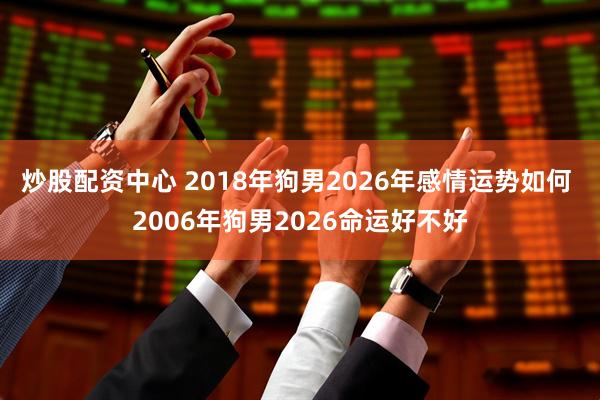炒股配资中心 2018年狗男2026年感情运势如何 2006年狗男2026命运好不好