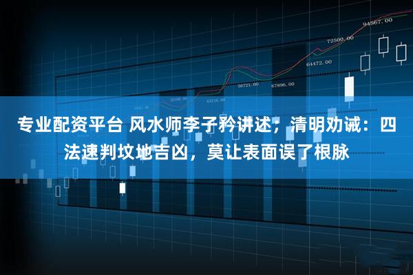 专业配资平台 风水师李子矜讲述；清明劝诫：四法速判坟地吉凶，莫让表面误了根脉