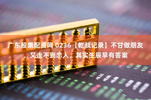 广东股票配资网 0236【乾叔记录】不甘做朋友，又走不到恋人，其实生辰早有答案