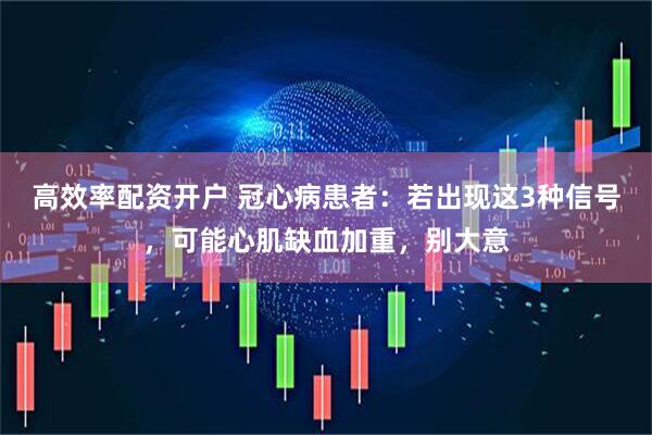 高效率配资开户 冠心病患者：若出现这3种信号，可能心肌缺血加重，别大意